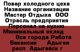 Повар холодного цеха › Название организации ­ Мастер Отдыха, ООО › Отрасль предприятия ­ Персонал на кухню › Минимальный оклад ­ 35 000 - Все города Работа » Вакансии   . Адыгея респ.,Адыгейск г.